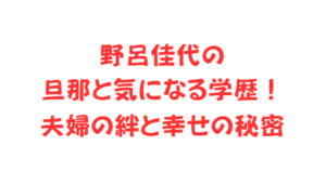 野呂佳代の旦那と気になる学歴！夫婦の絆と幸せの秘密