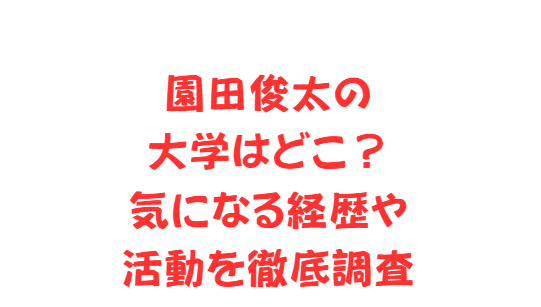 園田俊太の大学はどこ？気になる経歴や活動を徹底調査
