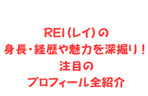 REI（レイ）の身長・経歴や魅力を深掘り！注目のプロフィール全紹介