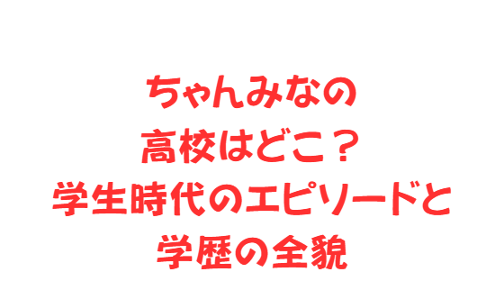 ちゃんみなの高校はどこ？学生時代のエピソードと学歴の全貌