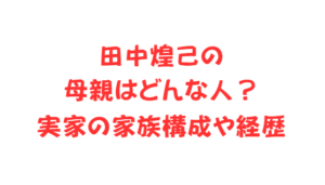 田中煌己の母親はどんな人?実家の家族構成や経歴
