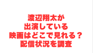 渡辺翔太が出演している映画はどこで見れる？配信状況を調査