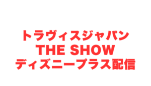 トラヴィスジャパンTHE SHOWディズニープラス配信