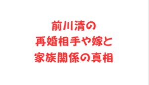 前川清の再婚相手や嫁と家族関係の真相