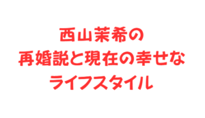 西山茉希の再婚説と現在の幸せなライフスタイル