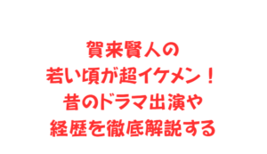 賀来賢人の若い頃が超イケメン！昔のドラマ出演や経歴を徹底解説する
