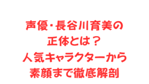 声優・長谷川育美の正体とは？人気キャラクターから素顔まで徹底解剖