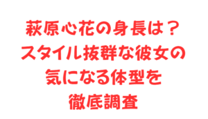 萩原心花の身長は？スタイル抜群な彼女の気になる体型を徹底調査