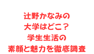 辻野かなみの大学はどこ？学生生活の素顔と魅力を徹底調査