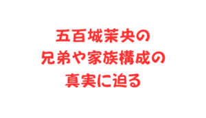五百城茉央の兄弟や家族構成の真実に迫る