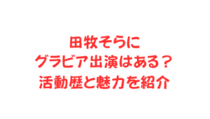田牧そらにグラビア出演はある?活動歴と魅力を紹介
