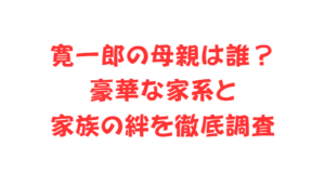 寛一郎の母親は誰?豪華な家系と家族の絆を徹底調査