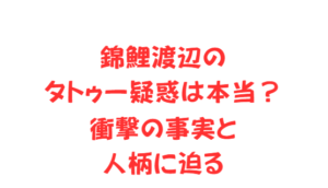 錦鯉渡辺のタトゥー疑惑は本当？衝撃の事実と人柄に迫る
