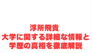 浮所飛貴 大学に関する詳細な情報と学歴の真相を徹底解説