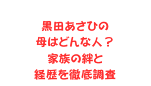 黒田あさひの母はどんな人？家族の絆と経歴を徹底調査