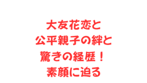 大友花恋と公平親子の絆と驚きの経歴！素顔に迫る