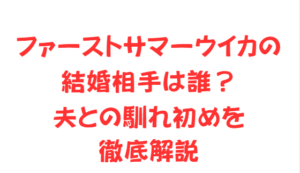 ファーストサマーウイカの結婚相手は誰?夫との馴れ初めを徹底解説