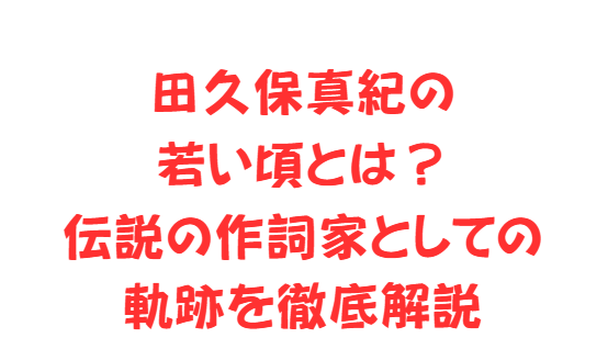 田久保真紀の若い頃とは？伝説の作詞家としての軌跡を徹底解説