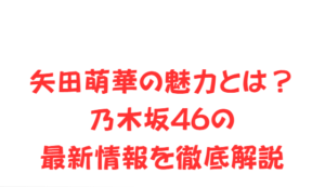 矢田萌華の魅力とは?乃木坂46の最新情報を徹底解説