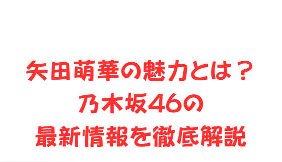 矢田萌華の魅力とは？乃木坂46の最新情報を徹底解説