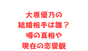 大原優乃の結婚相手は誰?噂の真相や現在の恋愛観