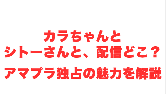 カラちゃんとシトーさんと、配信どこ？アマプラ独占の魅力を解説