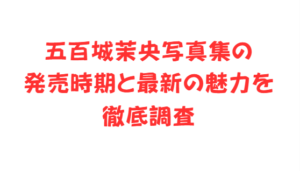 五百城茉央写真集の発売時期と最新の魅力を徹底調査