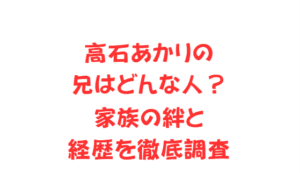 高石あかりの兄はどんな人？家族の絆と経歴を徹底調査