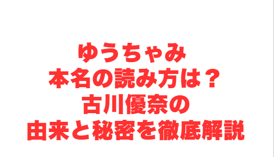 ゆうちゃみ 本名の読み方は？古川優奈の由来と秘密を徹底解説