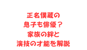 正名僕蔵の息子も俳優?家族の絆と演技の才能を解説