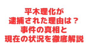 平木理化が逮捕された理由は？事件の真相と現在の状況を徹底解説