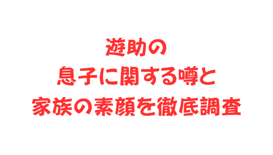遊助の息子に関する噂と家族の素顔を徹底調査