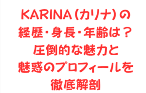 KARINA(カリナ)の経歴・身長・年齢は?圧倒的な魅力と魅惑のプロフィールを徹底解剖