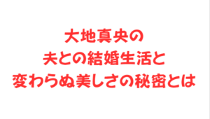 大地真央の夫との結婚生活と変わらぬ美しさの秘密とは