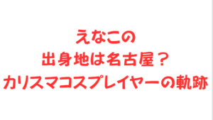 えなこの出身地は名古屋?カリスマコスプレイヤーの軌跡