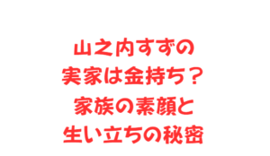 山之内すずの実家は金持ち?家族の素顔と生い立ちの秘密