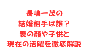 長嶋一茂の結婚相手は誰?妻の顔や子供と現在の活躍を徹底解説