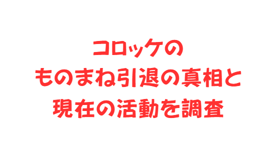 コロッケのものまね引退の真相と現在の活動を調査
