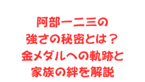 阿部一二三の強さの秘密とは?金メダルへの軌跡と家族の絆を解説