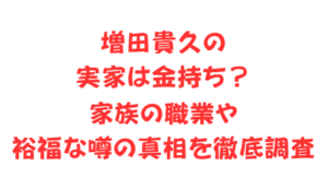 増田貴久の実家は金持ち?家族の職業や裕福な噂の真相を徹底調査