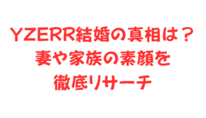 YZERR結婚の真相は?妻や家族の素顔を徹底リサーチ