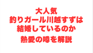 大人気釣りガール川越すずは結婚しているのか熱愛の噂を解説