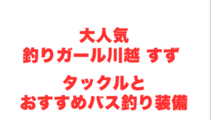 大人気釣りガール川越 すず タックルとおすすめバス釣り装備