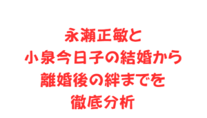 永瀬正敏と小泉今日子の結婚から離婚後の絆までを徹底分析