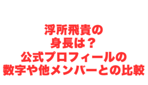 浮所飛貴の身長は?公式プロフィールの数字や他メンバーとの比較