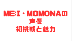 ME:I・MOMONAの声優初挑戦と魅力
