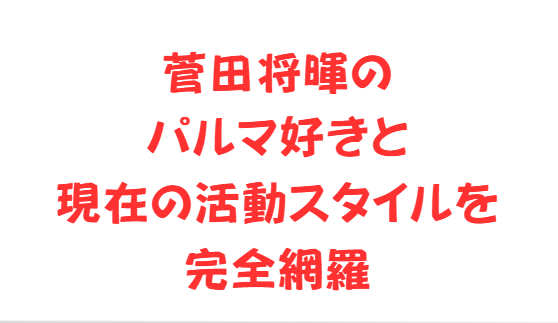 菅田将暉のパルマ好きと現在の活動スタイルを完全網羅