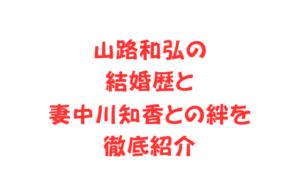 山路和弘の結婚歴と妻中川知香との絆を徹底紹介