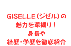 GISELLE(ジゼル)の魅力を深掘り!身長や経歴・学歴を徹底紹介