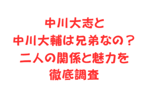 中川大志と中川大輔は兄弟なの？二人の関係と魅力を徹底調査